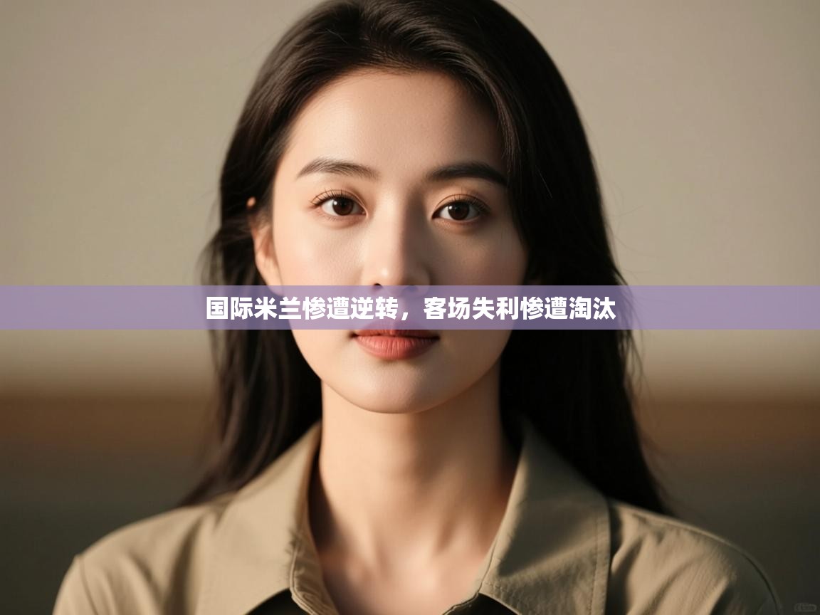 国际米兰惨遭逆转，客场失利惨遭淘汰  第1张